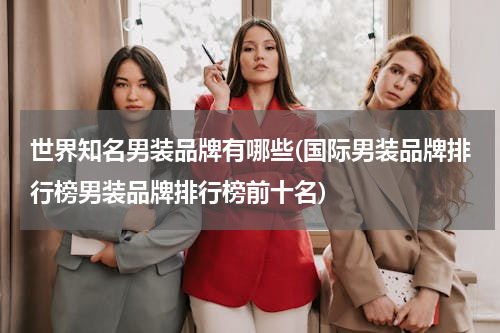 世界知名男装品牌有哪些(国际男装品牌排行榜男装品牌排行榜前十名)