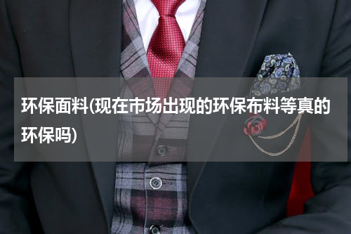 环保面料(现在市场出现的环保布料等真的环保吗)