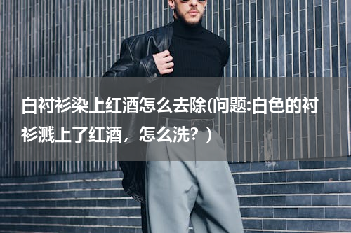 白衬衫染上红酒怎么去除(问题:白色的衬衫溅上了红酒，怎么洗？)