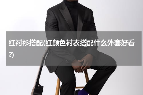 红衬衫搭配(红颜色衬衣搭配什么外套好看?)