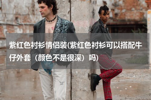 紫红色衬衫情侣装(紫红色衬衫可以搭配牛仔外套（颜色不是很深）吗)