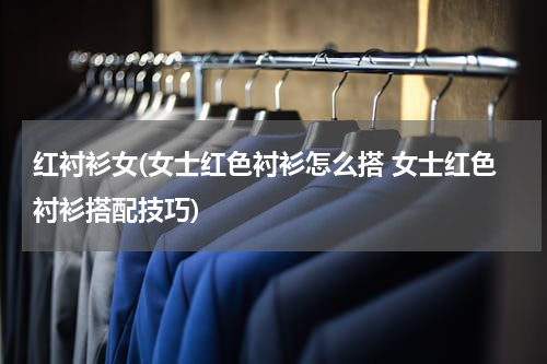 红衬衫女(女士红色衬衫怎么搭 女士红色衬衫搭配技巧)
