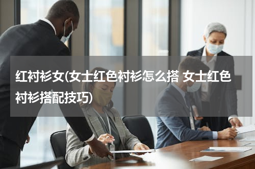 红衬衫女(女士红色衬衫怎么搭 女士红色衬衫搭配技巧)