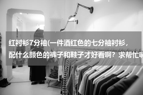 红衬衫7分袖(一件酒红色的七分袖衬衫，配什么颜色的裤子和鞋子才好看啊？求帮忙啊！)