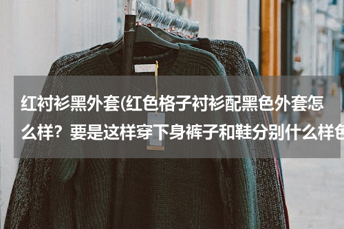 红衬衫黑外套(红色格子衬衫配黑色外套怎么样？要是这样穿下身裤子和鞋分别什么样色比较好？本人男性，24了。。。)
