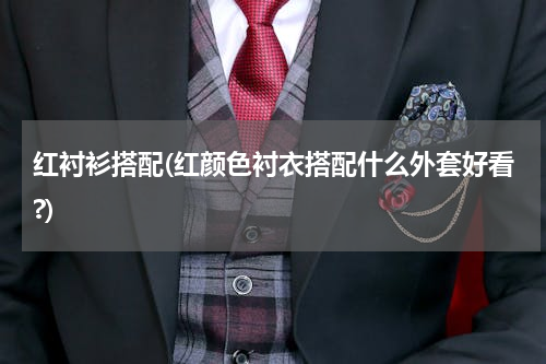 红衬衫搭配(红颜色衬衣搭配什么外套好看?)