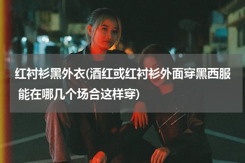 红衬衫黑外衣(酒红或红衬衫外面穿黑西服 能在哪几个场合这样穿)
