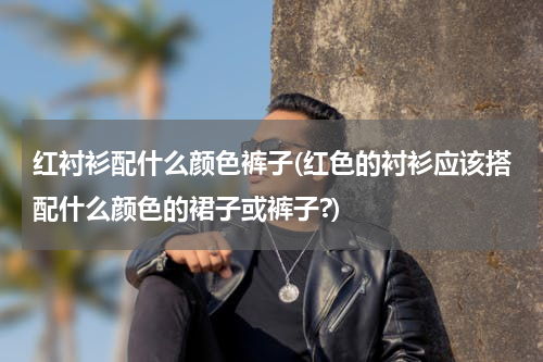红衬衫配什么颜色裤子(红色的衬衫应该搭配什么颜色的裙子或裤子?)