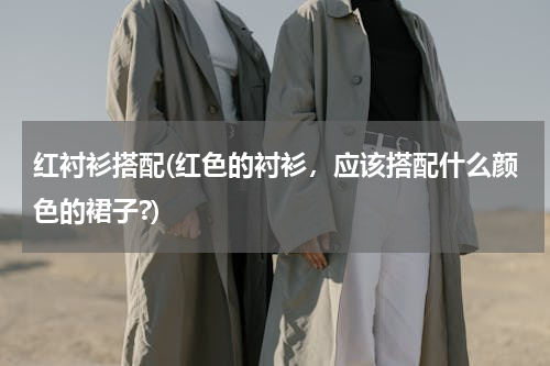 红衬衫搭配(红色的衬衫，应该搭配什么颜色的裙子?)