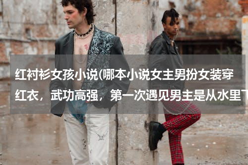 红衬衫女孩小说(哪本小说女主男扮女装穿红衣，武功高强，第一次遇见男主是从水里飞出救了被追杀的男主。。)