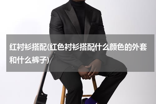 红衬衫搭配(红色衬衫搭配什么颜色的外套和什么裤子)