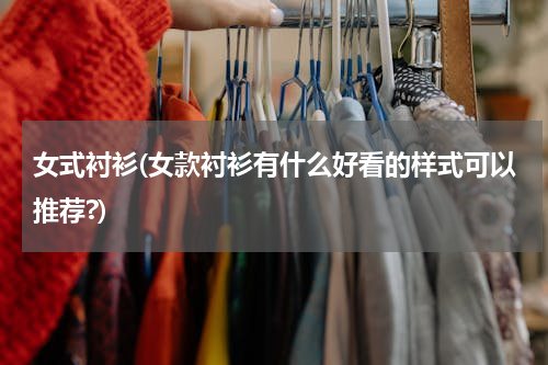 女式衬衫(女款衬衫有什么好看的样式可以推荐?)
