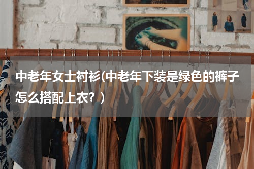 中老年女士衬衫(中老年下装是绿色的裤子怎么搭配上衣？)