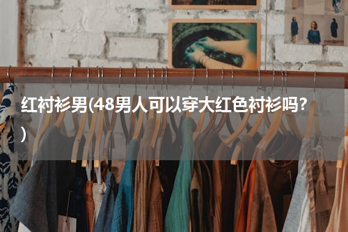 红衬衫男(48男人可以穿大红色衬衫吗？)