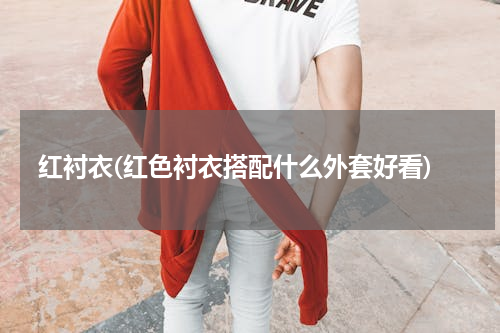 红衬衣(红色衬衣搭配什么外套好看)