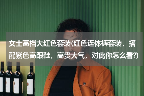 女士高档大红色套装(红色连体裤套装，搭配紫色高跟鞋，高贵大气，对此你怎么看?)