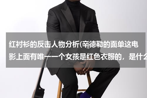 红衬衫的反击人物分析(辛德勒的面单这电影上面有唯一一个女孩是红色衣服的，是什么原因呢？)