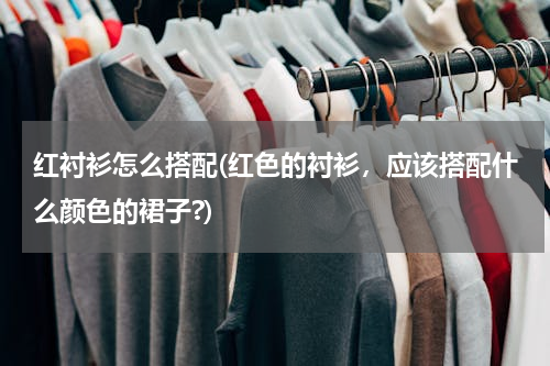 红衬衫怎么搭配(红色的衬衫，应该搭配什么颜色的裙子?)