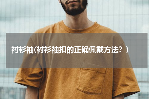 衬衫袖(衬衫袖扣的正确佩戴方法？)