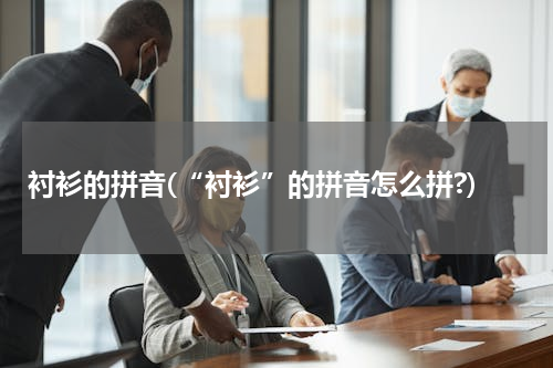 衬衫的拼音(“衬衫”的拼音怎么拼?)