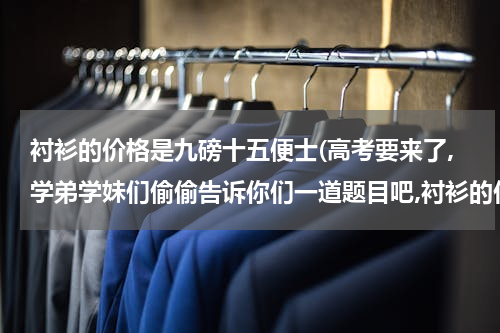衬衫的价格是九磅十五便士(高考要来了,学弟学妹们偷偷告诉你们一道题目吧,衬衫的价格是九磅十五便士,所以你选择B答案,学长只能帮你)