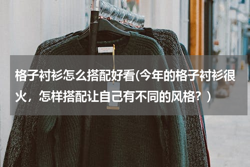 格子衬衫怎么搭配好看(今年的格子衬衫很火，怎样搭配让自己有不同的风格？)