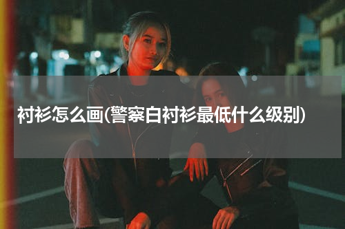 衬衫怎么画(警察白衬衫最低什么级别)