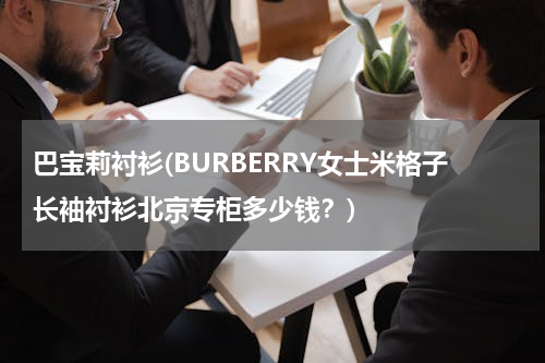 巴宝莉衬衫(BURBERRY女士米格子长袖衬衫北京专柜多少钱？)
