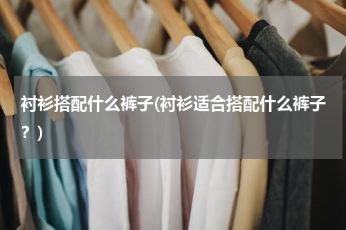 衬衫搭配什么裤子(衬衫适合搭配什么裤子？)