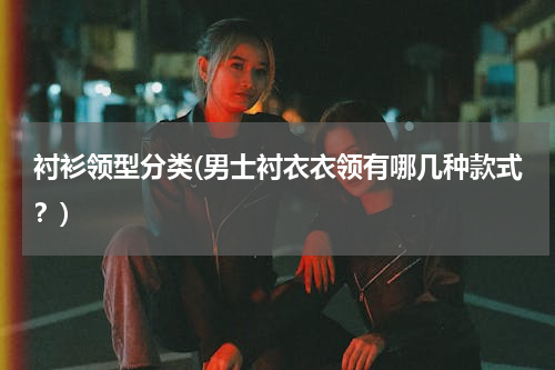 衬衫领型分类(男士衬衣衣领有哪几种款式？)