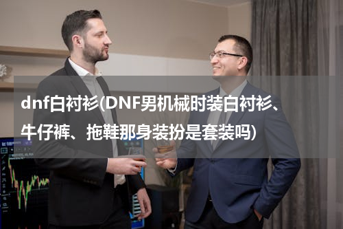 dnf白衬衫(DNF男机械时装白衬衫、牛仔裤、拖鞋那身装扮是套装吗)