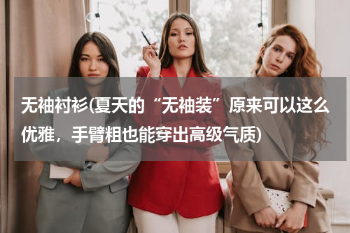 无袖衬衫(夏天的“无袖装”原来可以这么优雅，手臂粗也能穿出高级气质)
