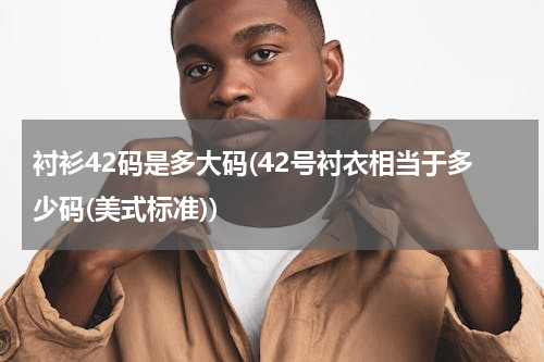 衬衫42码是多大码(42号衬衣相当于多少码(美式标准))