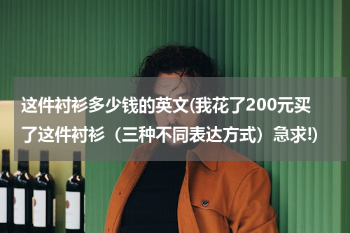 这件衬衫多少钱的英文(我花了200元买了这件衬衫（三种不同表达方式）急求!)
