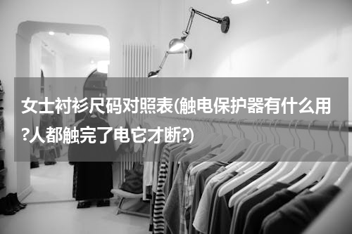 女士衬衫尺码对照表(触电保护器有什么用?人都触完了电它才断?)