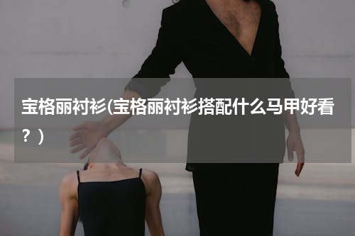 宝格丽衬衫(宝格丽衬衫搭配什么马甲好看？)