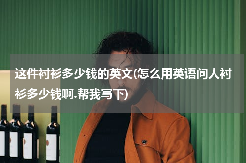 这件衬衫多少钱的英文(怎么用英语问人衬衫多少钱啊.帮我写下)
