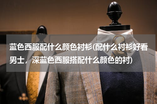 蓝色西服配什么颜色衬衫(配什么衬衫好看男士，深蓝色西服搭配什么颜色的衬)