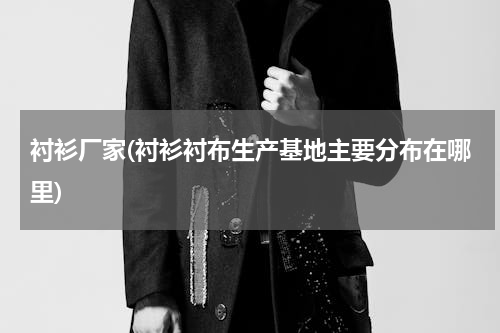 衬衫厂家(衬衫衬布生产基地主要分布在哪里)