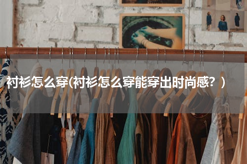 衬衫怎么穿(衬衫怎么穿能穿出时尚感？)