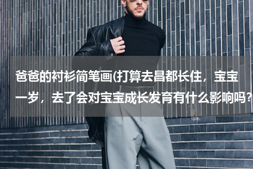 爸爸的衬衫简笔画(打算去昌都长住，宝宝一岁，去了会对宝宝成长发育有什么影响吗？宝宝可以在那里上学吗？教育条件怎么样)