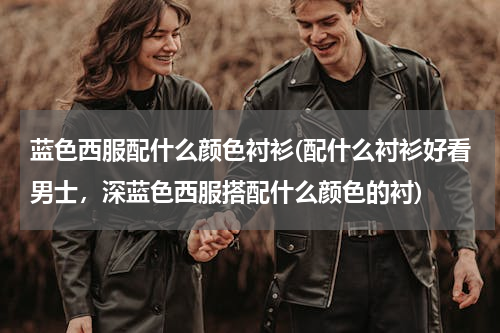 蓝色西服配什么颜色衬衫(配什么衬衫好看男士，深蓝色西服搭配什么颜色的衬)