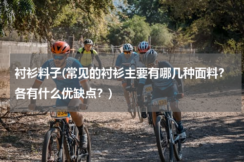 衬衫料子(常见的衬衫主要有哪几种面料？各有什么优缺点？)