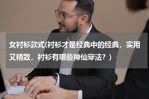 女衬衫款式(衬衫才是经典中的经典，实用又精致，衬衫有哪些神仙穿法？)
