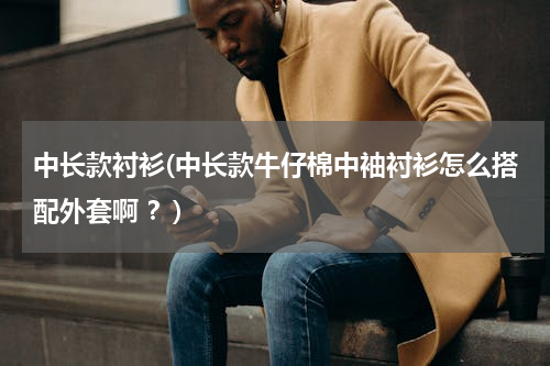 中长款衬衫(中长款牛仔棉中袖衬衫怎么搭配外套啊 ？)
