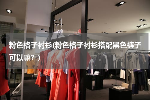 粉色格子衬衫(粉色格子衬衫搭配黑色裤子可以嘛？)