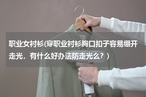 职业女衬衫(穿职业衬衫胸口扣子容易绷开走光，有什么好办法防走光么？)