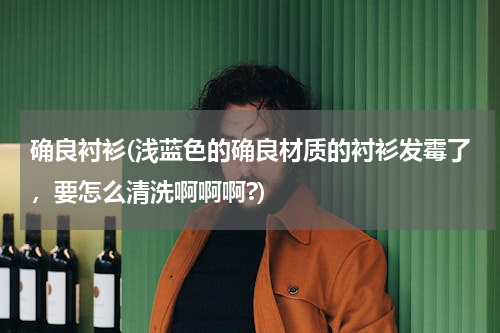 确良衬衫(浅蓝色的确良材质的衬衫发霉了，要怎么清洗啊啊啊?)