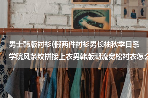 男士韩版衬衫(假两件衬衫男长袖秋季日系学院风条纹拼接上衣男韩版潮流宽松衬衣怎么搭)