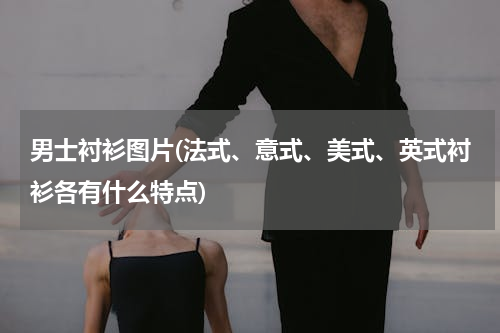 男士衬衫图片(法式、意式、美式、英式衬衫各有什么特点)